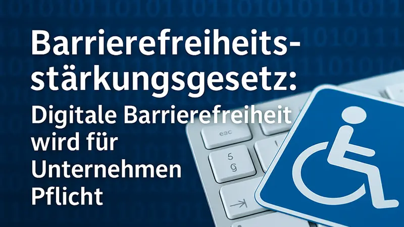 Barrierefreiheitsstärkungsgesetz: Digitale Barrierefreiheit wird für Unternehmen zur Pflicht